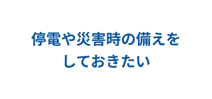 停電や災害時の備えをしておきたい